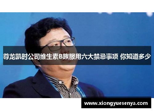 尊龙凯时公司维生素B族服用六大禁忌事项 你知道多少
